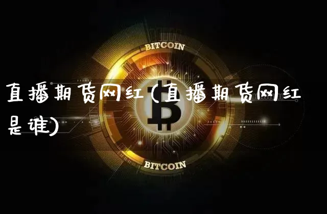 直播期货网红(直播期货网红是谁)_https://www.huakunhengjia.com_金融资讯_第1张