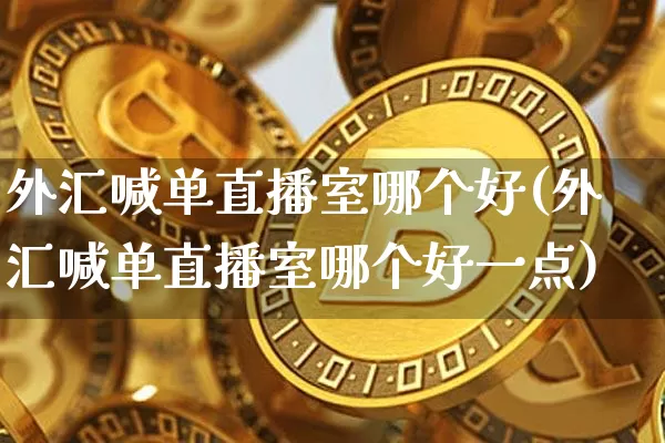外汇喊单直播室哪个好(外汇喊单直播室哪个好一点)_https://www.huakunhengjia.com_期货资讯_第1张