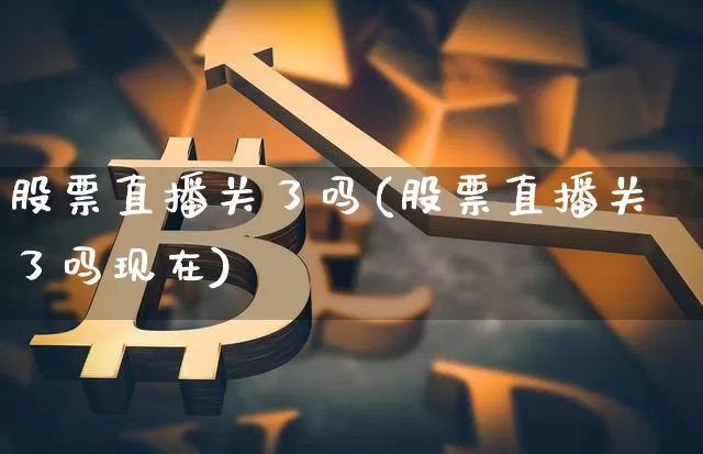 股票直播关了吗(股票直播关了吗现在)_https://www.huakunhengjia.com_财经资讯_第1张