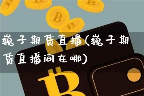 巍子期货直播(巍子期货直播间在哪)_https://www.huakunhengjia.com_期货资讯_第1张