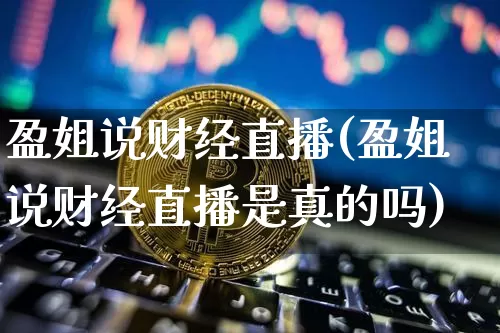 盈姐说财经直播(盈姐说财经直播是真的吗)_https://www.huakunhengjia.com_期货资讯_第1张