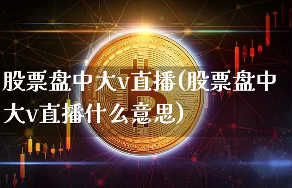 股票盘中大v直播(股票盘中大v直播什么意思)_https://www.huakunhengjia.com_金融资讯_第1张