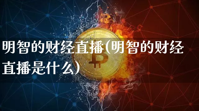 明智的财经直播(明智的财经直播是什么)_https://www.huakunhengjia.com_股票资讯_第1张