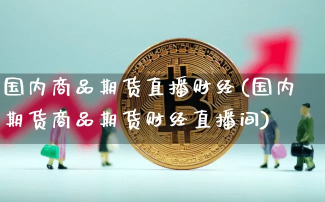 国内商品期货直播财经(国内期货商品期货财经直播间)_https://www.huakunhengjia.com_财经资讯_第1张