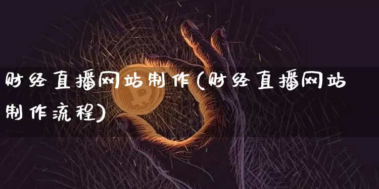 财经直播网站制作(财经直播网站制作流程)_https://www.huakunhengjia.com_股票资讯_第1张