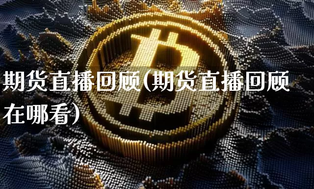 期货直播回顾(期货直播回顾在哪看)_https://www.huakunhengjia.com_期货资讯_第1张