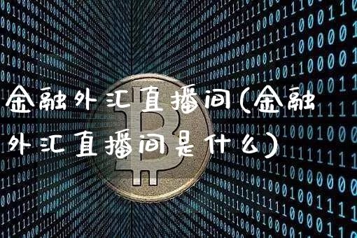 金融外汇直播间(金融外汇直播间是什么)_https://www.huakunhengjia.com_期货资讯_第1张