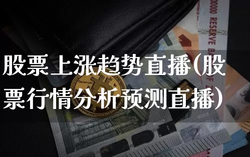 股票上涨趋势直播(股票行情分析预测直播)_https://www.huakunhengjia.com_财经资讯_第1张