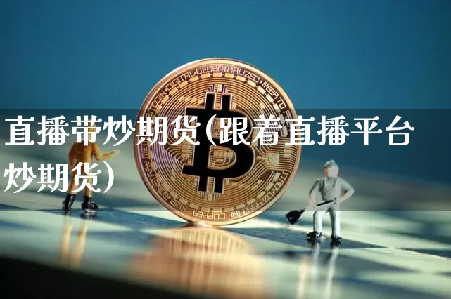 直播带炒期货(跟着直播平台炒期货)_https://www.huakunhengjia.com_期货资讯_第1张