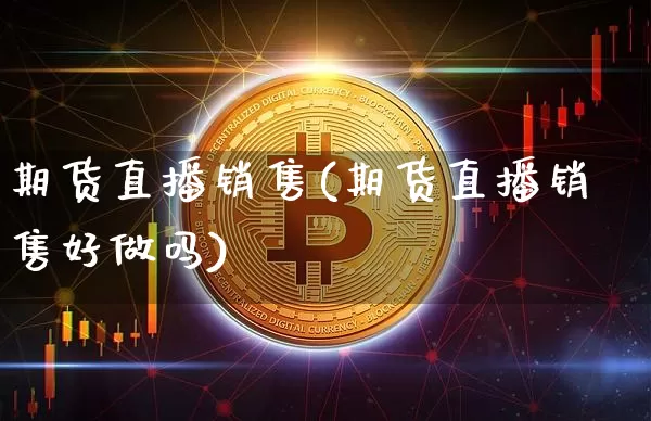 期货直播销售(期货直播销售好做吗)_https://www.huakunhengjia.com_股票资讯_第1张