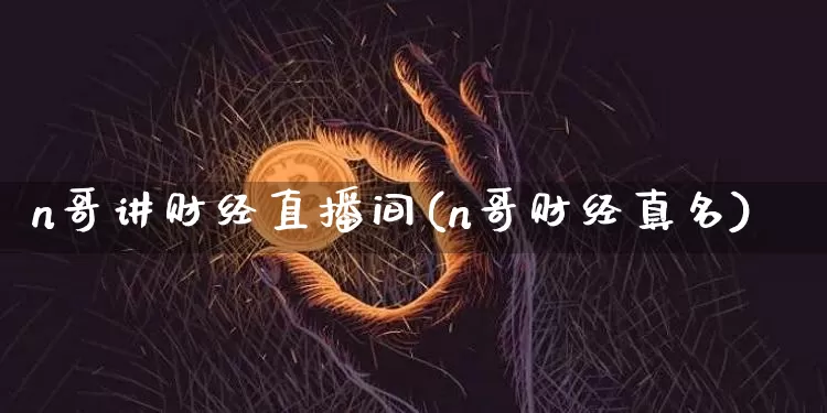 n哥讲财经直播间(n哥财经真名)_https://www.huakunhengjia.com_金融资讯_第1张