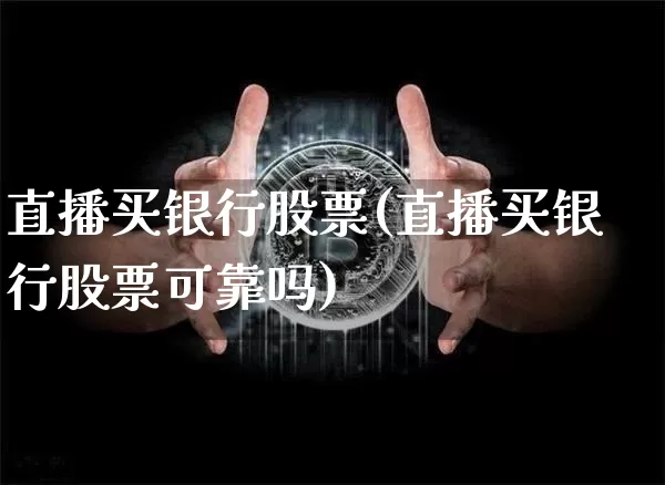 直播买银行股票(直播买银行股票可靠吗)_https://www.huakunhengjia.com_财经资讯_第1张