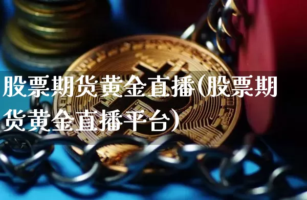 股票期货黄金直播(股票期货黄金直播平台)_https://www.huakunhengjia.com_金融资讯_第1张