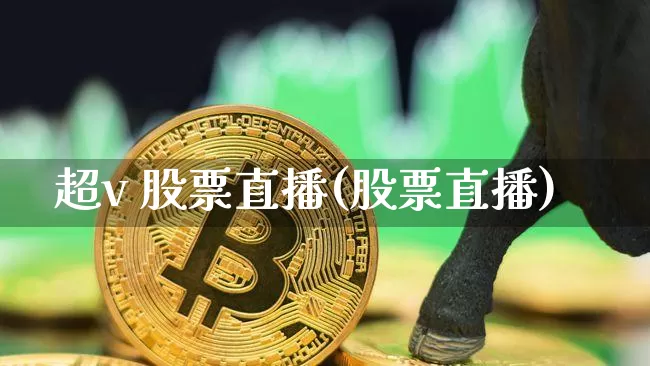 超v 股票直播(股票直播)_https://www.huakunhengjia.com_期货资讯_第1张