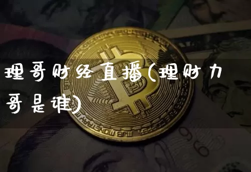理哥财经直播(理财力哥是谁)_https://www.huakunhengjia.com_期货资讯_第1张