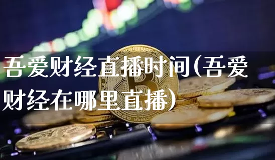 吾爱财经直播时间(吾爱财经在哪里直播)_https://www.huakunhengjia.com_金融资讯_第1张