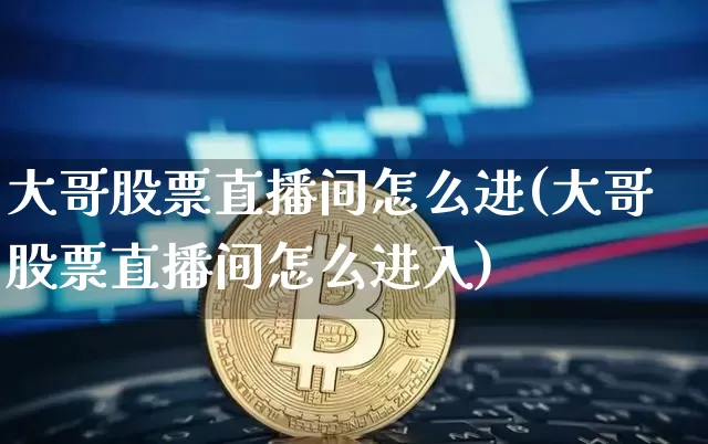 大哥股票直播间怎么进(大哥股票直播间怎么进入)_https://www.huakunhengjia.com_期货资讯_第1张