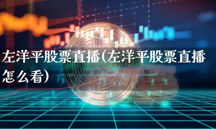 左洋平股票直播(左洋平股票直播怎么看)_https://www.huakunhengjia.com_财经资讯_第1张