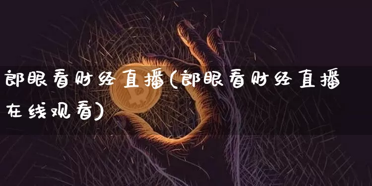 郎眼看财经直播(郎眼看财经直播在线观看)_https://www.huakunhengjia.com_财经资讯_第1张