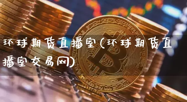 环球期货直播室(环球期货直播室交易网)_https://www.huakunhengjia.com_股票资讯_第1张