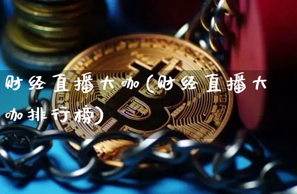 财经直播大咖(财经直播大咖排行榜)_https://www.huakunhengjia.com_期货资讯_第1张