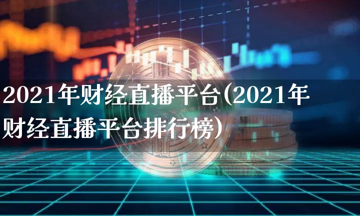 2021年财经直播平台(2021年财经直播平台排行榜)_https://www.huakunhengjia.com_期货资讯_第1张