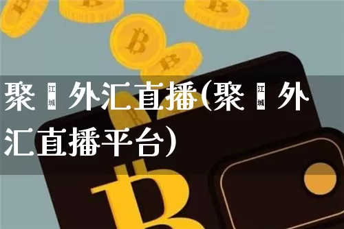 聚鑫外汇直播(聚鑫外汇直播平台)_https://www.huakunhengjia.com_财经资讯_第1张