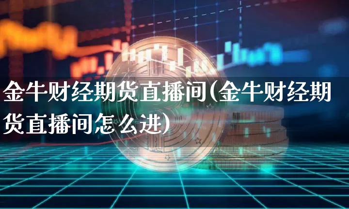 金牛财经期货直播间(金牛财经期货直播间怎么进)_https://www.huakunhengjia.com_期货资讯_第1张