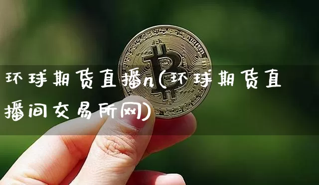 环球期货直播n(环球期货直播间交易所网)_https://www.huakunhengjia.com_期货资讯_第1张