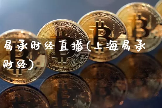 易承财经直播(上海易承财经)_https://www.huakunhengjia.com_期货资讯_第1张