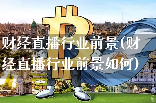 财经直播行业前景(财经直播行业前景如何)_https://www.huakunhengjia.com_股票资讯_第1张