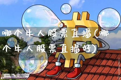 哪个牛人股票直播(哪个牛人股票直播好)_https://www.huakunhengjia.com_期货资讯_第1张