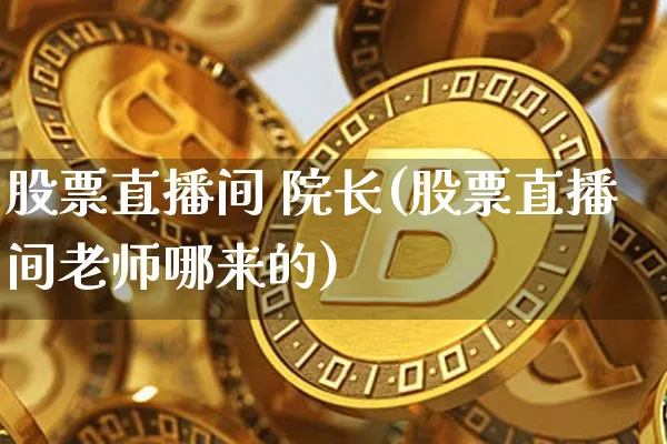 股票直播间 院长(股票直播间老师哪来的)_https://www.huakunhengjia.com_财经资讯_第1张