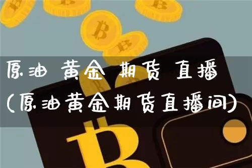 原油 黄金 期货 直播(原油黄金期货直播间)_https://www.huakunhengjia.com_股票资讯_第1张