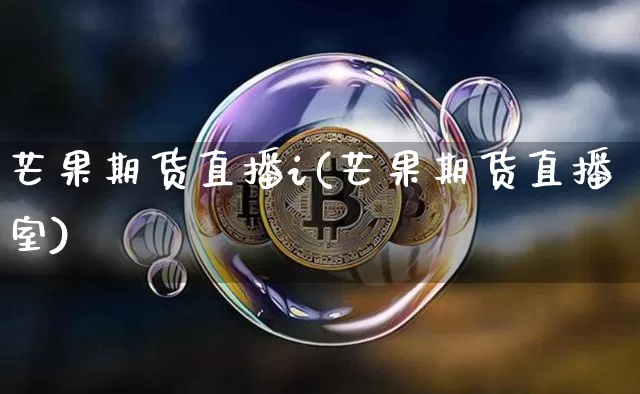 芒果期货直播i(芒果期货直播室)_https://www.huakunhengjia.com_期货资讯_第1张