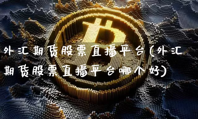 外汇期货股票直播平台(外汇期货股票直播平台哪个好)_https://www.huakunhengjia.com_财经资讯_第1张