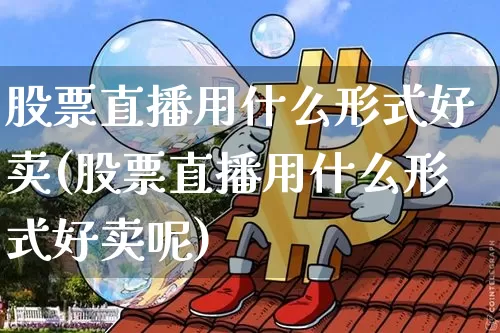 股票直播用什么形式好卖(股票直播用什么形式好卖呢)_https://www.huakunhengjia.com_财经资讯_第1张