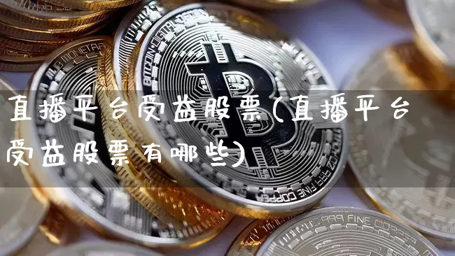 直播平台受益股票(直播平台受益股票有哪些)_https://www.huakunhengjia.com_期货资讯_第1张