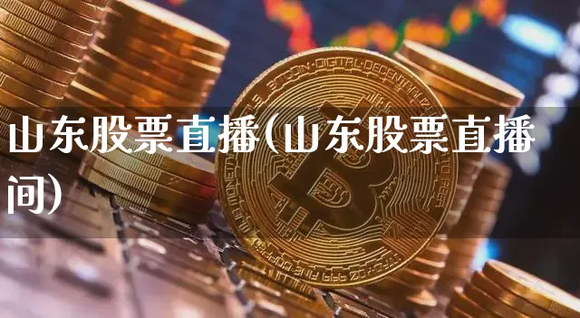 山东股票直播(山东股票直播间)_https://www.huakunhengjia.com_财经资讯_第1张