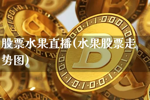 股票水果直播(水果股票走势图)_https://www.huakunhengjia.com_期货资讯_第1张