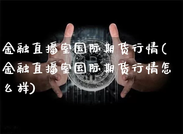金融直播室国际期货行情(金融直播室国际期货行情怎么样)_https://www.huakunhengjia.com_期货资讯_第1张
