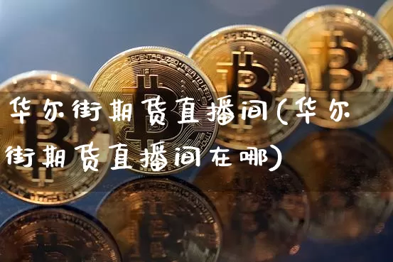 华尔街期货直播间(华尔街期货直播间在哪)_https://www.huakunhengjia.com_股票资讯_第1张