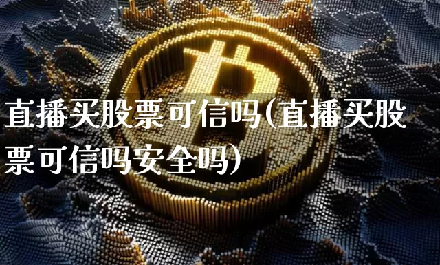 直播买股票可信吗(直播买股票可信吗安全吗)_https://www.huakunhengjia.com_期货资讯_第1张