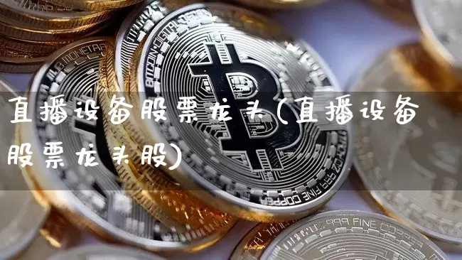 直播设备股票龙头(直播设备股票龙头股)_https://www.huakunhengjia.com_期货资讯_第1张