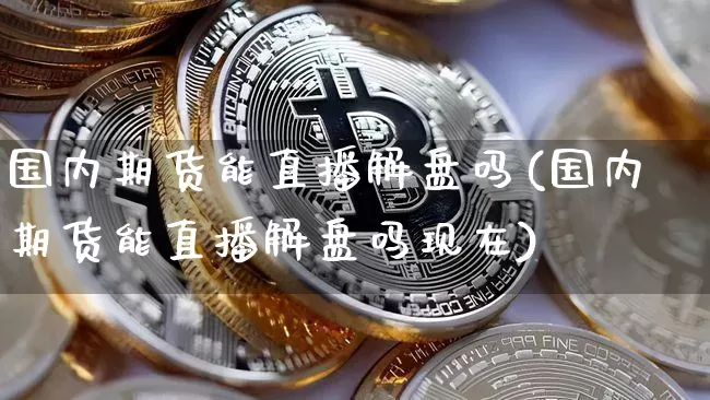 国内期货能直播解盘吗(国内期货能直播解盘吗现在)_https://www.huakunhengjia.com_股票资讯_第1张