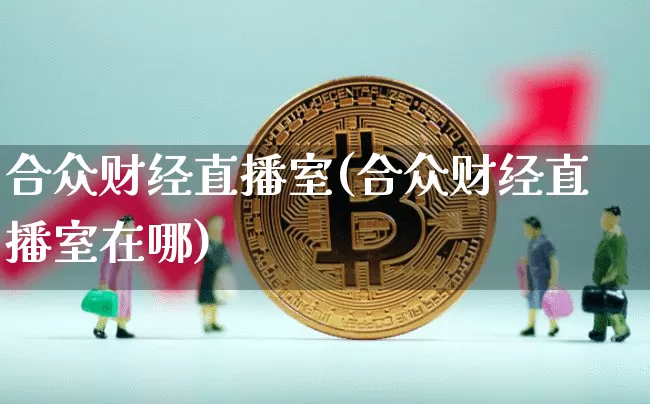 合众财经直播室(合众财经直播室在哪)_https://www.huakunhengjia.com_期货资讯_第1张