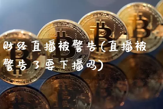 财经直播被警告(直播被警告了要下播吗)_https://www.huakunhengjia.com_金融资讯_第1张