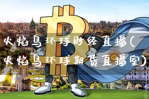 火焰鸟环球财经直播(火焰鸟环球期货直播室)_https://www.huakunhengjia.com_期货资讯_第1张