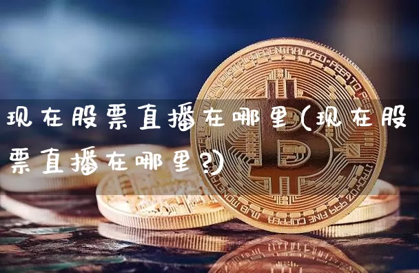现在股票直播在哪里(现在股票直播在哪里?)_https://www.huakunhengjia.com_金融资讯_第1张