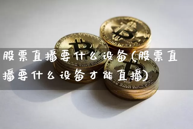 股票直播要什么设备(股票直播要什么设备才能直播)_https://www.huakunhengjia.com_期货资讯_第1张